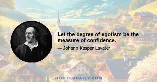 Let the degree of egotism be the measure of confidence.