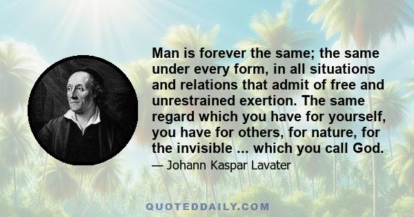 Man is forever the same; the same under every form, in all situations and relations that admit of free and unrestrained exertion. The same regard which you have for yourself, you have for others, for nature, for the