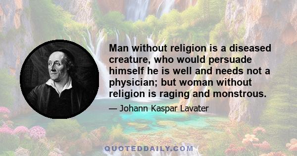 Man without religion is a diseased creature, who would persuade himself he is well and needs not a physician; but woman without religion is raging and monstrous.