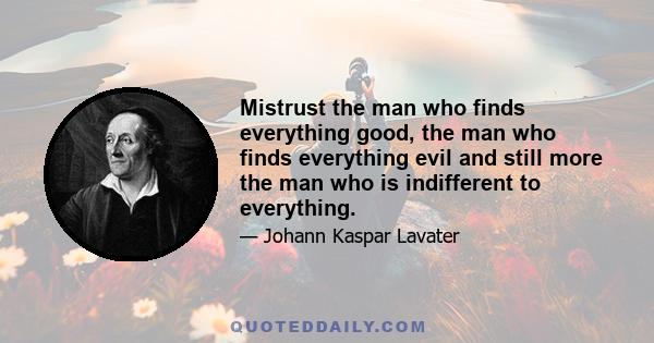 Mistrust the man who finds everything good, the man who finds everything evil and still more the man who is indifferent to everything.