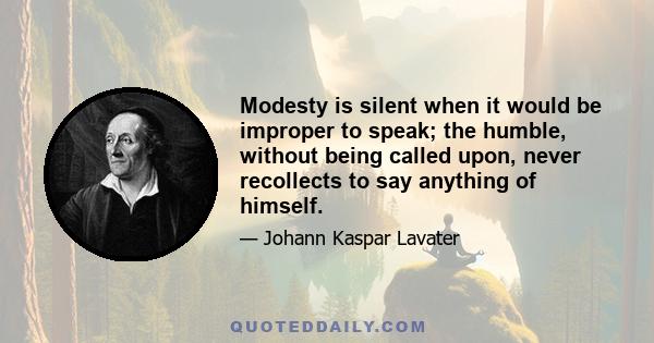 Modesty is silent when it would be improper to speak; the humble, without being called upon, never recollects to say anything of himself.