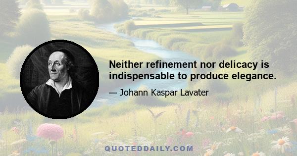 Neither refinement nor delicacy is indispensable to produce elegance.