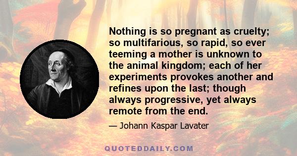 Nothing is so pregnant as cruelty; so multifarious, so rapid, so ever teeming a mother is unknown to the animal kingdom; each of her experiments provokes another and refines upon the last; though always progressive, yet 