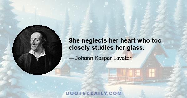 She neglects her heart who too closely studies her glass.