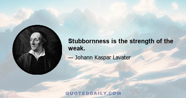 Stubbornness is the strength of the weak.