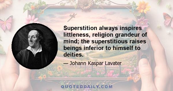 Superstition always inspires littleness, religion grandeur of mind; the superstitious raises beings inferior to himself to deities.