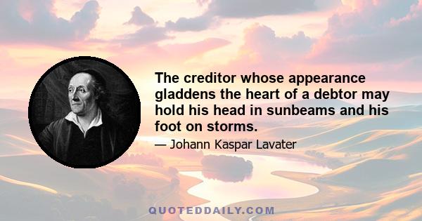 The creditor whose appearance gladdens the heart of a debtor may hold his head in sunbeams and his foot on storms.