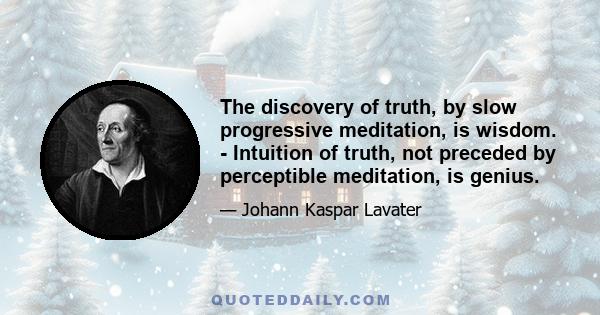 The discovery of truth, by slow progressive meditation, is wisdom. - Intuition of truth, not preceded by perceptible meditation, is genius.