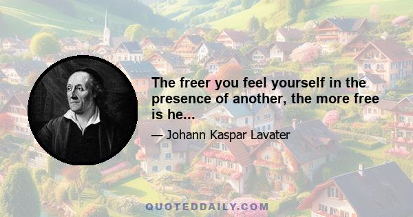 The freer you feel yourself in the presence of another, the more free is he...