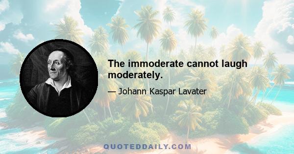 The immoderate cannot laugh moderately.