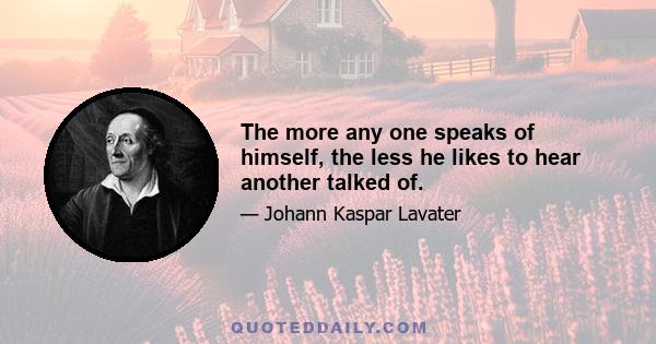 The more any one speaks of himself, the less he likes to hear another talked of.