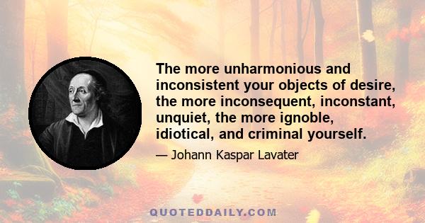 The more unharmonious and inconsistent your objects of desire, the more inconsequent, inconstant, unquiet, the more ignoble, idiotical, and criminal yourself.