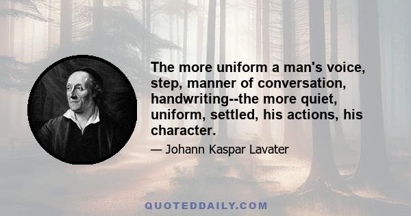 The more uniform a man's voice, step, manner of conversation, handwriting--the more quiet, uniform, settled, his actions, his character.