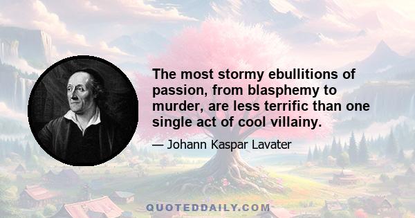 The most stormy ebullitions of passion, from blasphemy to murder, are less terrific than one single act of cool villainy.