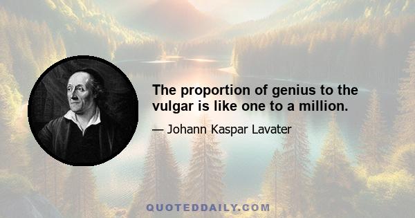 The proportion of genius to the vulgar is like one to a million.