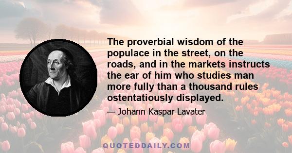 The proverbial wisdom of the populace in the street, on the roads, and in the markets instructs the ear of him who studies man more fully than a thousand rules ostentatiously displayed.