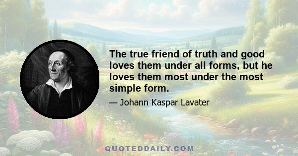 The true friend of truth and good loves them under all forms, but he loves them most under the most simple form.