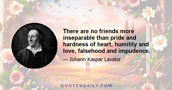 There are no friends more inseparable than pride and hardness of heart, humility and love, falsehood and impudence.