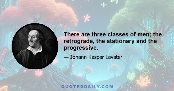 There are three classes of men; the retrograde, the stationary and the progressive.