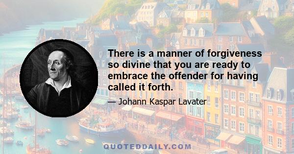 There is a manner of forgiveness so divine that you are ready to embrace the offender for having called it forth.