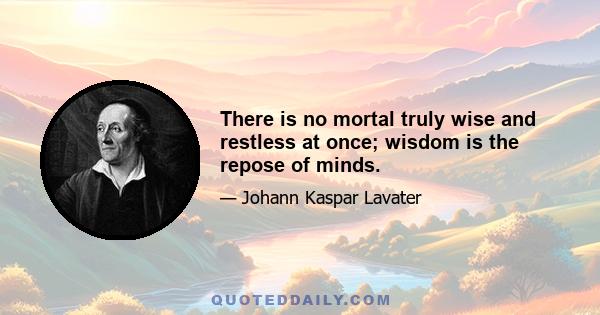 There is no mortal truly wise and restless at once; wisdom is the repose of minds.