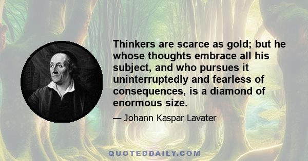 Thinkers are scarce as gold; but he whose thoughts embrace all his subject, and who pursues it uninterruptedly and fearless of consequences, is a diamond of enormous size.