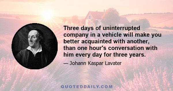 Three days of uninterrupted company in a vehicle will make you better acquainted with another, than one hour's conversation with him every day for three years.