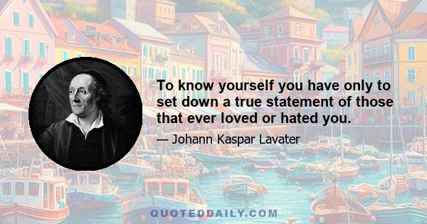 To know yourself you have only to set down a true statement of those that ever loved or hated you.