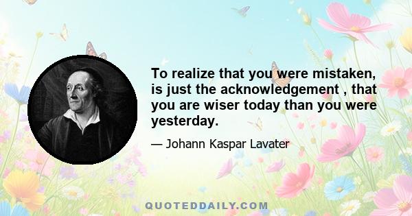 To realize that you were mistaken, is just the acknowledgement , that you are wiser today than you were yesterday.