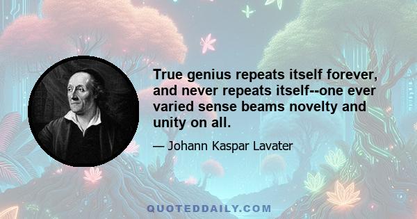 True genius repeats itself forever, and never repeats itself--one ever varied sense beams novelty and unity on all.