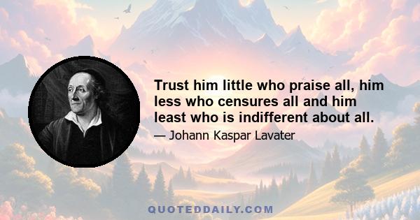 Trust him little who praise all, him less who censures all and him least who is indifferent about all.