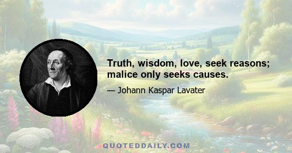 Truth, wisdom, love, seek reasons; malice only seeks causes.