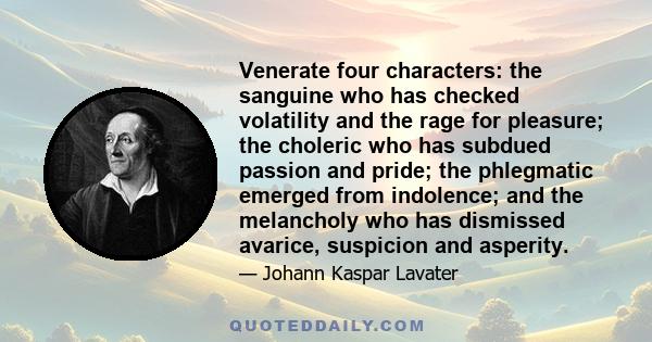 Venerate four characters: the sanguine who has checked volatility and the rage for pleasure; the choleric who has subdued passion and pride; the phlegmatic emerged from indolence; and the melancholy who has dismissed