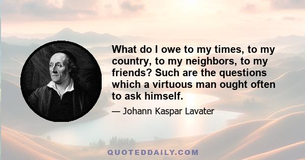 What do I owe to my times, to my country, to my neighbors, to my friends? Such are the questions which a virtuous man ought often to ask himself.