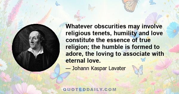 Whatever obscurities may involve religious tenets, humility and love constitute the essence of true religion; the humble is formed to adore, the loving to associate with eternal love.