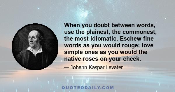 When you doubt between words, use the plainest, the commonest, the most idiomatic. Eschew fine words as you would rouge; love simple ones as you would the native roses on your cheek.