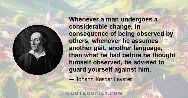 Whenever a man undergoes a considerable change, in consequence of being observed by others, whenever he assumes another gait, another language, than what he had before he thought himself observed, be advised to guard