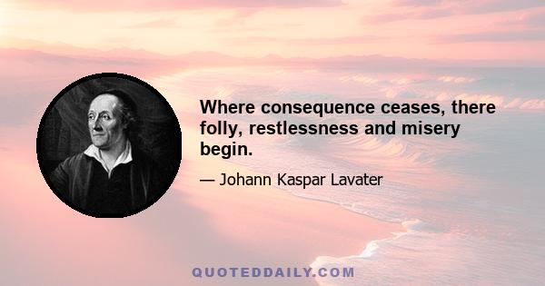 Where consequence ceases, there folly, restlessness and misery begin.