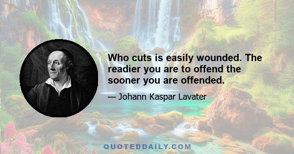 Who cuts is easily wounded. The readier you are to offend the sooner you are offended.