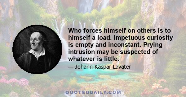 Who forces himself on others is to himself a load. Impetuous curiosity is empty and inconstant. Prying intrusion may be suspected of whatever is little.