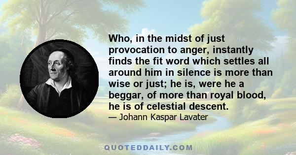 Who, in the midst of just provocation to anger, instantly finds the fit word which settles all around him in silence is more than wise or just; he is, were he a beggar, of more than royal blood, he is of celestial