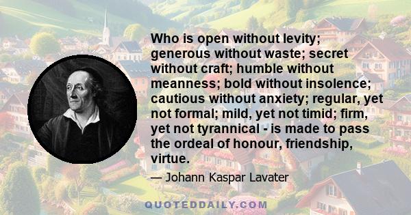 Who is open without levity; generous without waste; secret without craft; humble without meanness; bold without insolence; cautious without anxiety; regular, yet not formal; mild, yet not timid; firm, yet not tyrannical 