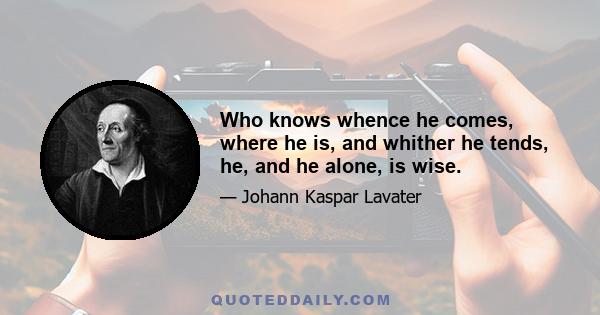 Who knows whence he comes, where he is, and whither he tends, he, and he alone, is wise.