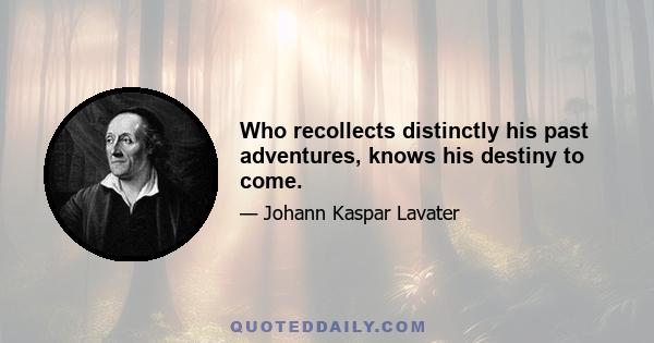 Who recollects distinctly his past adventures, knows his destiny to come.