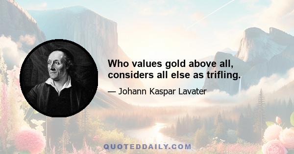 Who values gold above all, considers all else as trifling.