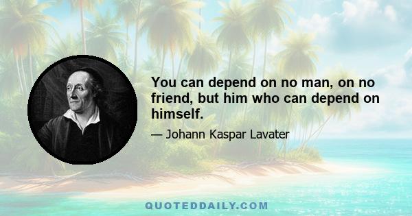 You can depend on no man, on no friend, but him who can depend on himself.