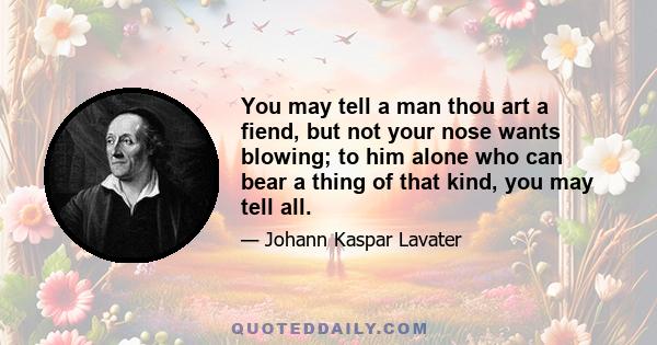 You may tell a man thou art a fiend, but not your nose wants blowing; to him alone who can bear a thing of that kind, you may tell all.