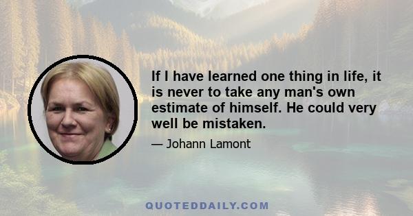 If I have learned one thing in life, it is never to take any man's own estimate of himself. He could very well be mistaken.