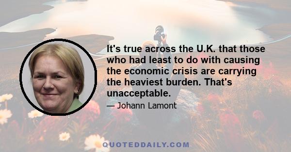 It's true across the U.K. that those who had least to do with causing the economic crisis are carrying the heaviest burden. That's unacceptable.