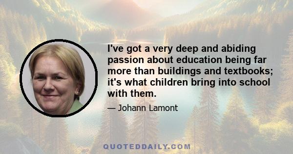 I've got a very deep and abiding passion about education being far more than buildings and textbooks; it's what children bring into school with them.